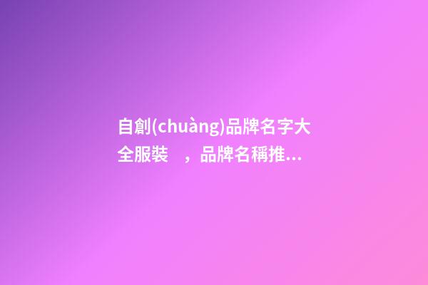自創(chuàng)品牌名字大全服裝，品牌名稱推薦大全-第1張-商標(biāo)起名-玄機(jī)派